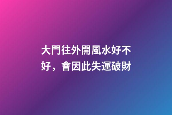 大門往外開風水好不好，會因此失運破財