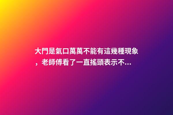 大門是氣口萬萬不能有這幾種現象，老師傅看了一直搖頭表示不好！