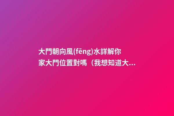 大門朝向風(fēng)水詳解你家大門位置對嗎（我想知道大門朝向在風(fēng)水上都有哪些講究）