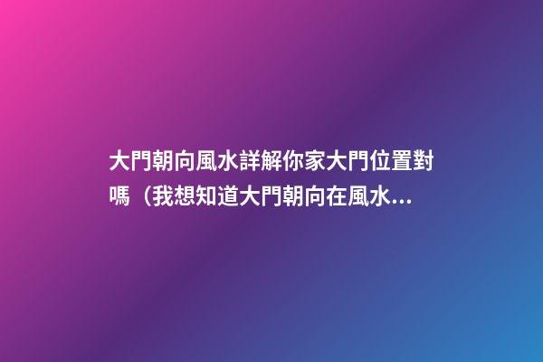大門朝向風水詳解你家大門位置對嗎（我想知道大門朝向在風水上都有哪些講究）