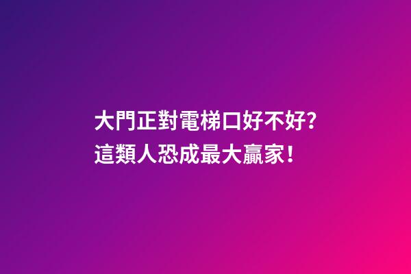 大門正對電梯口好不好？這類人恐成最大贏家！