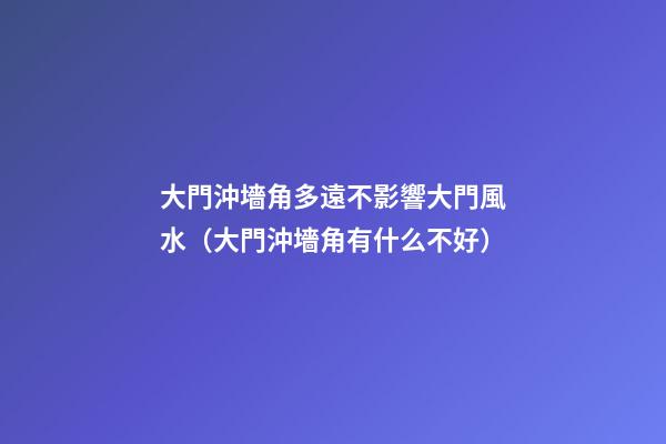大門沖墻角多遠不影響大門風水（大門沖墻角有什么不好?）