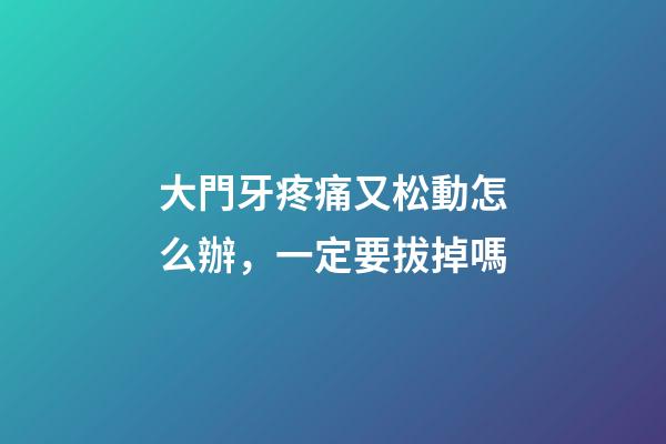 大門牙疼痛又松動怎么辦，一定要拔掉嗎-第1張-觀點-玄機派