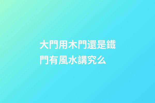 大門用木門還是鐵門有風水講究么