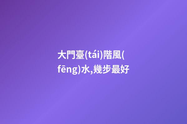 大門臺(tái)階風(fēng)水,幾步最好