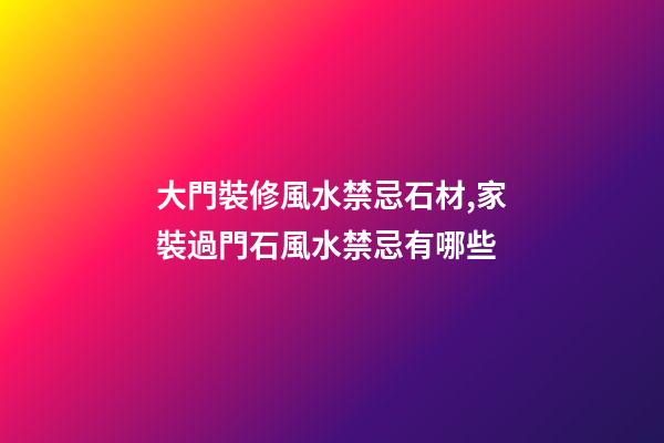 大門裝修風水禁忌石材,家裝過門石風水禁忌有哪些