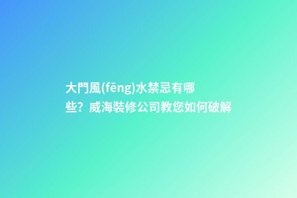 大門風(fēng)水禁忌有哪些？威海裝修公司教您如何破解