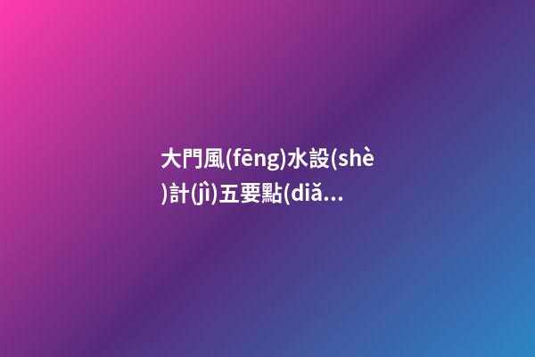大門風(fēng)水設(shè)計(jì)五要點(diǎn)家居風(fēng)水學(xué)堂