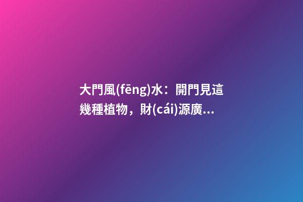 大門風(fēng)水：開門見這幾種植物，財(cái)源廣進(jìn)，瑞氣迎門！