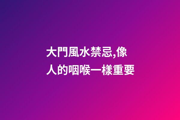 大門風水禁忌,像人的咽喉一樣重要