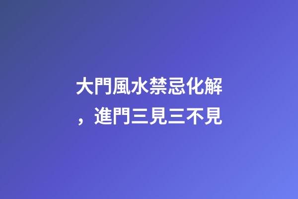 大門風水禁忌化解，進門三見三不見