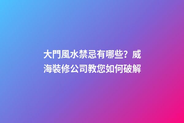 大門風水禁忌有哪些？威海裝修公司教您如何破解