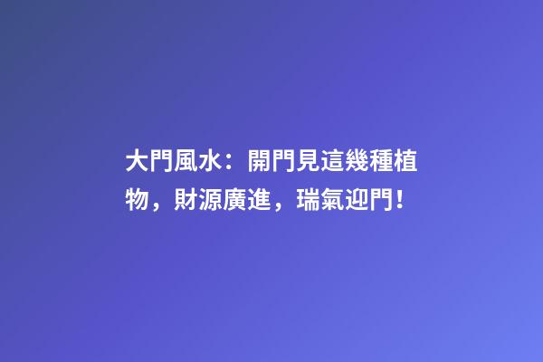 大門風水：開門見這幾種植物，財源廣進，瑞氣迎門！