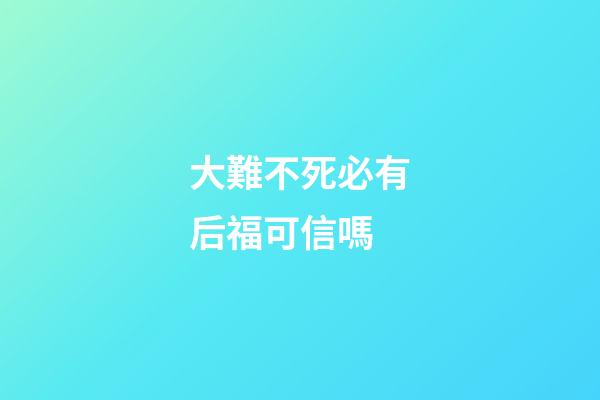 大難不死必有后福可信嗎?