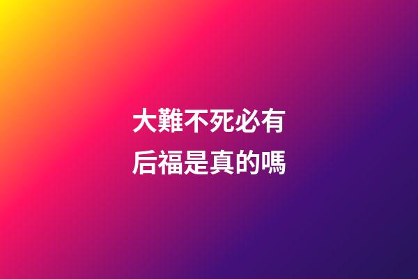 大難不死必有后福是真的嗎