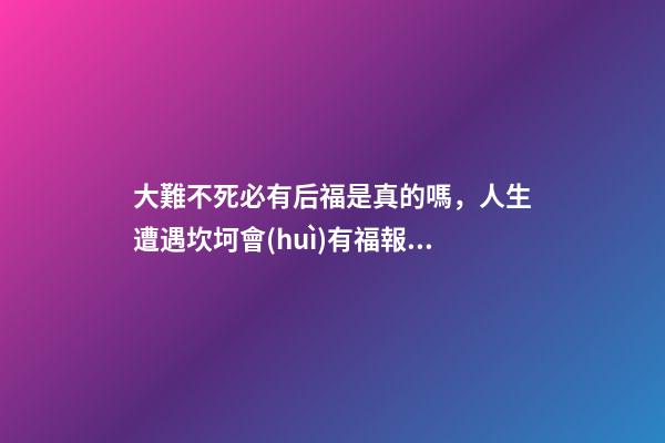 大難不死必有后福是真的嗎，人生遭遇坎坷會(huì)有福報(bào)嗎