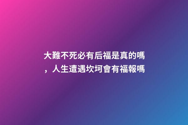 大難不死必有后福是真的嗎，人生遭遇坎坷會有福報嗎