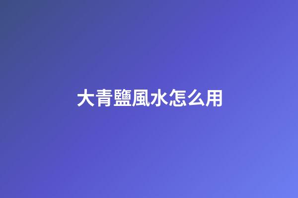 大青鹽風水怎么用