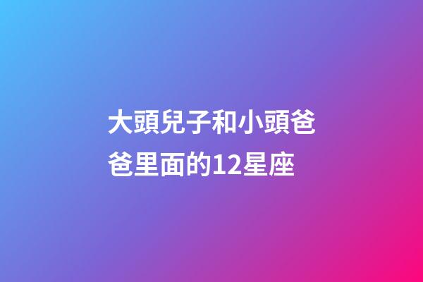 大頭兒子和小頭爸爸里面的12星座-第1張-星座運勢-玄機派