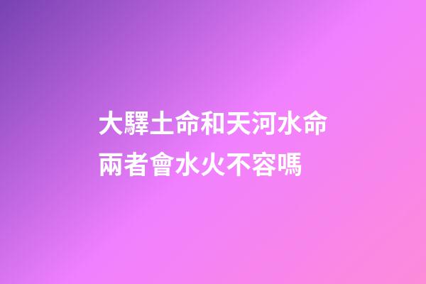 大驛土命和天河水命兩者會水火不容嗎