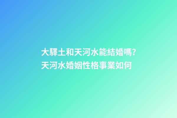 大驛土和天河水能結婚嗎？天河水婚姻性格事業如何