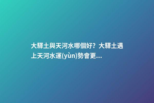 大驛土與天河水哪個好？大驛土遇上天河水運(yùn)勢會更差
