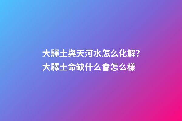 大驛土與天河水怎么化解？大驛土命缺什么會怎么樣