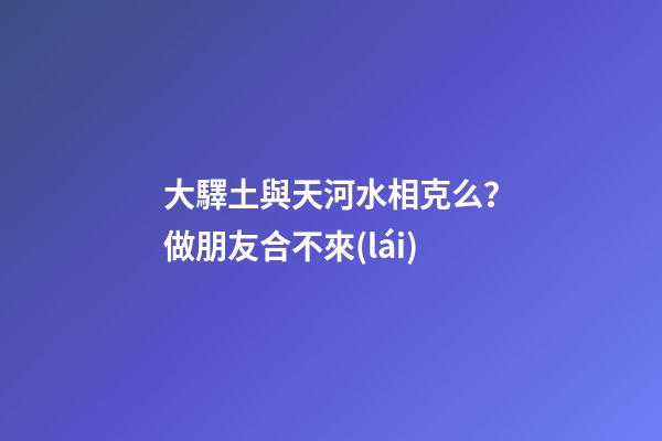 大驛土與天河水相克么？做朋友合不來(lái)
