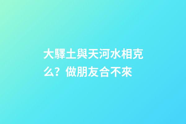 大驛土與天河水相克么？做朋友合不來