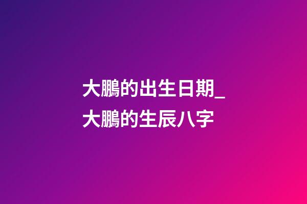 大鵬的出生日期_大鵬的生辰八字