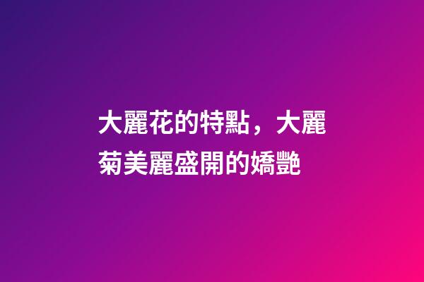 大麗花的特點，大麗菊美麗盛開的嬌艷-第1張-觀點-玄機派