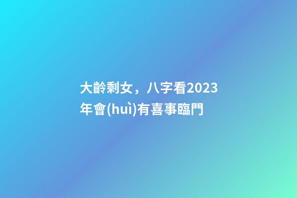 大齡剩女，八字看2023年會(huì)有喜事臨門