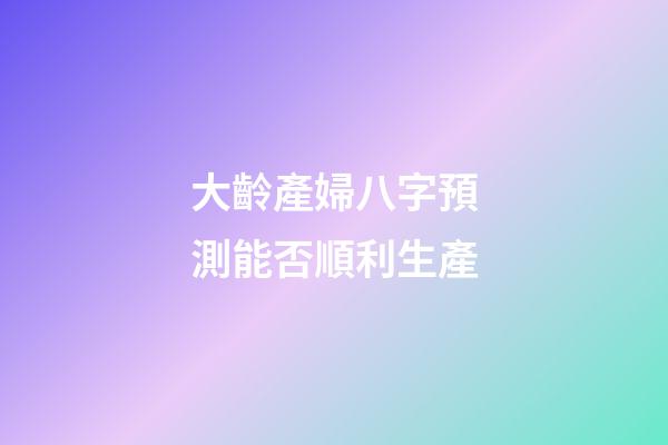 大齡產婦八字預測能否順利生產