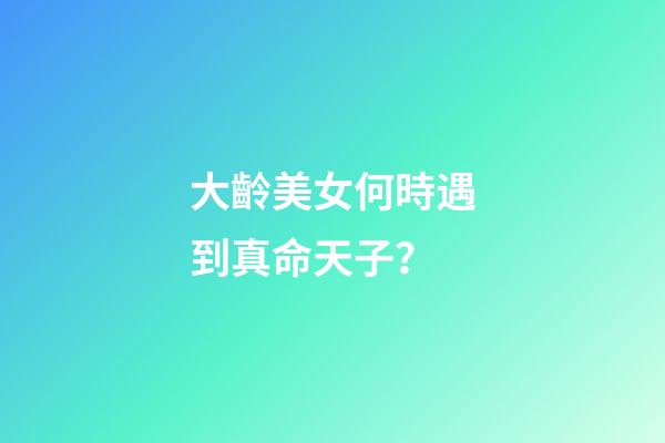 大齡美女何時遇到真命天子？
