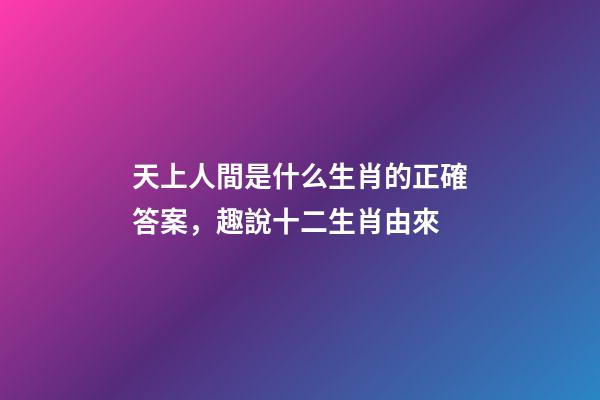 天上人間是什么生肖的正確答案，趣說十二生肖由來-第1張-觀點-玄機派