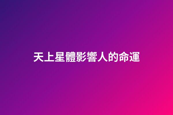 天上星體影響人的命運-第1張-星座運勢-玄機派
