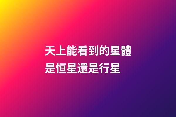 天上能看到的星體是恒星還是行星-第1張-星座運勢-玄機派