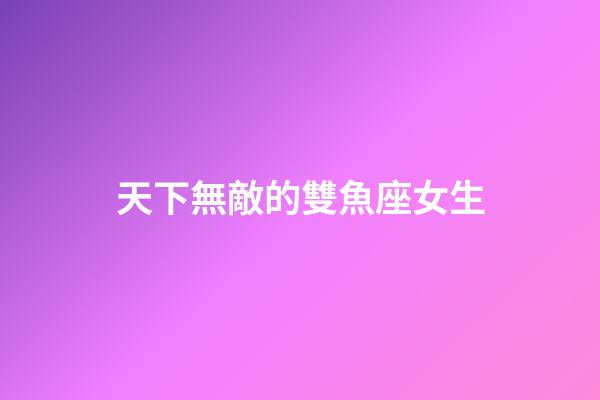天下無敵的雙魚座女生
