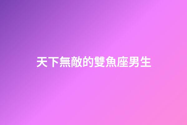 天下無敵的雙魚座男生-第1張-星座運勢-玄機派