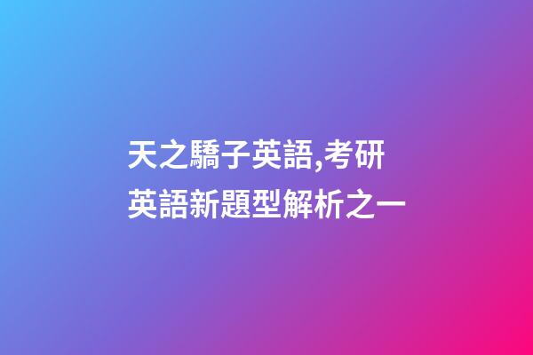 天之驕子英語,考研英語新題型解析之一-第1張-觀點-玄機派