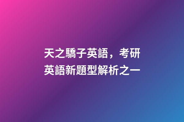 天之驕子英語，考研英語新題型解析之一-第1張-觀點-玄機派