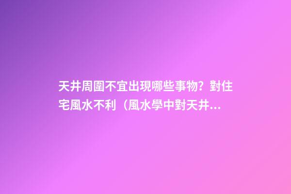天井周圍不宜出現哪些事物？對住宅風水不利（風水學中對天井設置有什么講究?）