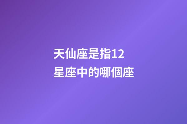 天仙座是指12星座中的哪個座-第1張-星座運勢-玄機派