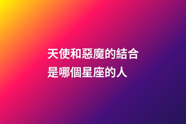 天使和惡魔的結合是哪個星座的人-第1張-星座運勢-玄機派