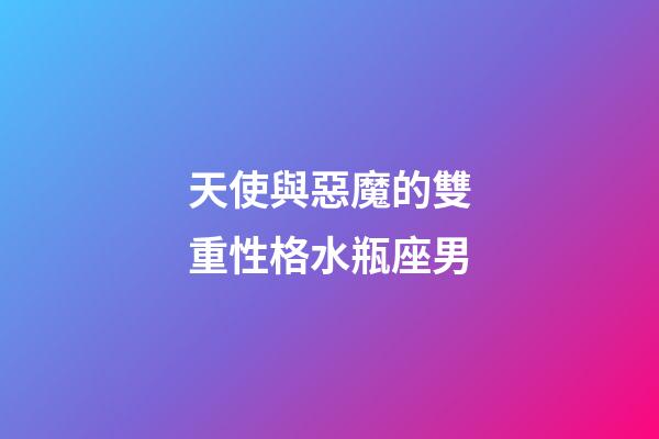 天使與惡魔的雙重性格水瓶座男-第1張-星座運勢-玄機派