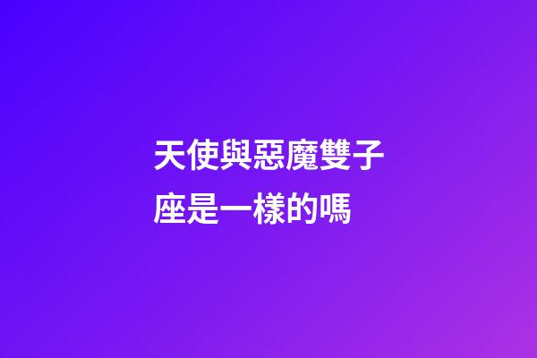 天使與惡魔雙子座是一樣的嗎-第1張-星座運勢-玄機派