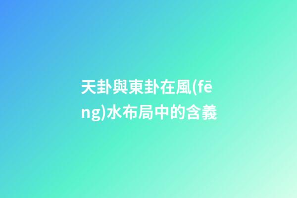 天卦與東卦在風(fēng)水布局中的含義