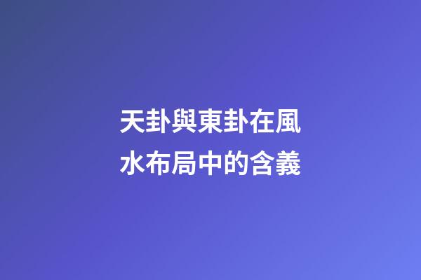 天卦與東卦在風水布局中的含義