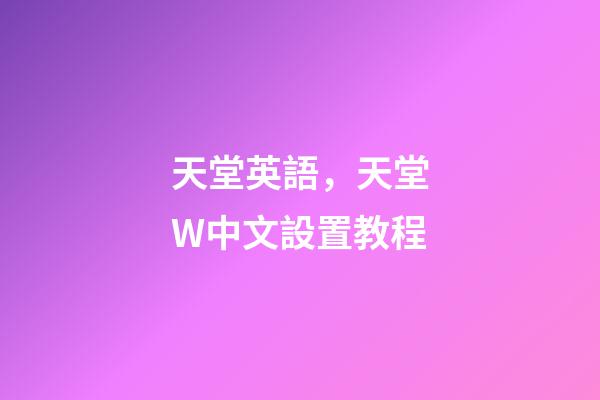 天堂英語，天堂W中文設置教程-第1張-觀點-玄機派