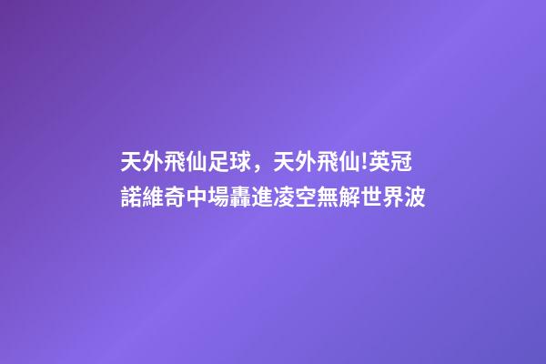 天外飛仙足球，天外飛仙!英冠諾維奇中場轟進凌空無解世界波-第1張-觀點-玄機派